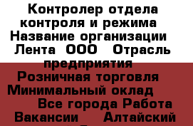 Контролер отдела контроля и режима › Название организации ­ Лента, ООО › Отрасль предприятия ­ Розничная торговля › Минимальный оклад ­ 15 600 - Все города Работа » Вакансии   . Алтайский край,Яровое г.